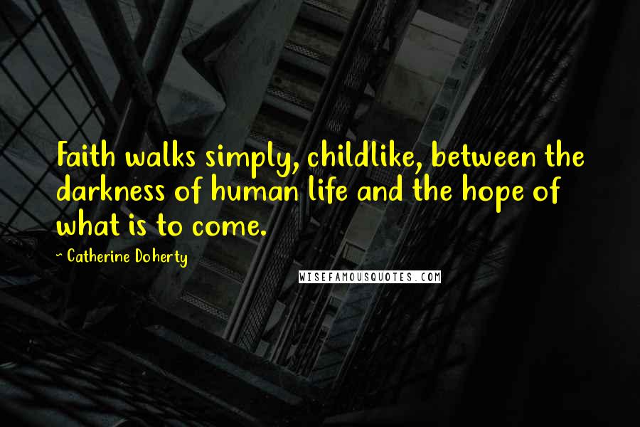 Catherine Doherty Quotes: Faith walks simply, childlike, between the darkness of human life and the hope of what is to come.