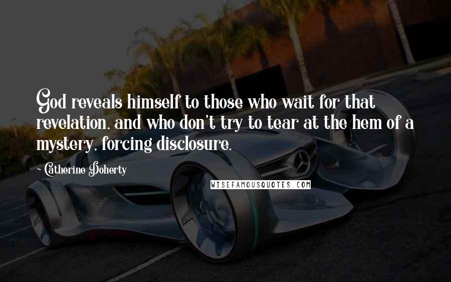 Catherine Doherty Quotes: God reveals himself to those who wait for that revelation, and who don't try to tear at the hem of a mystery, forcing disclosure.