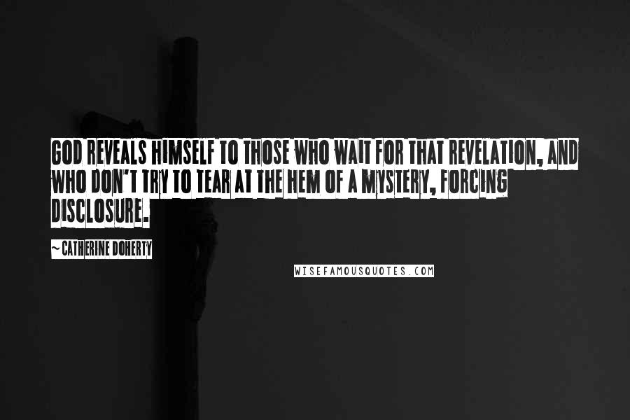 Catherine Doherty Quotes: God reveals himself to those who wait for that revelation, and who don't try to tear at the hem of a mystery, forcing disclosure.