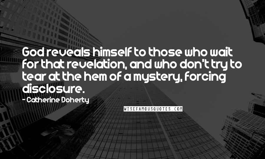 Catherine Doherty Quotes: God reveals himself to those who wait for that revelation, and who don't try to tear at the hem of a mystery, forcing disclosure.