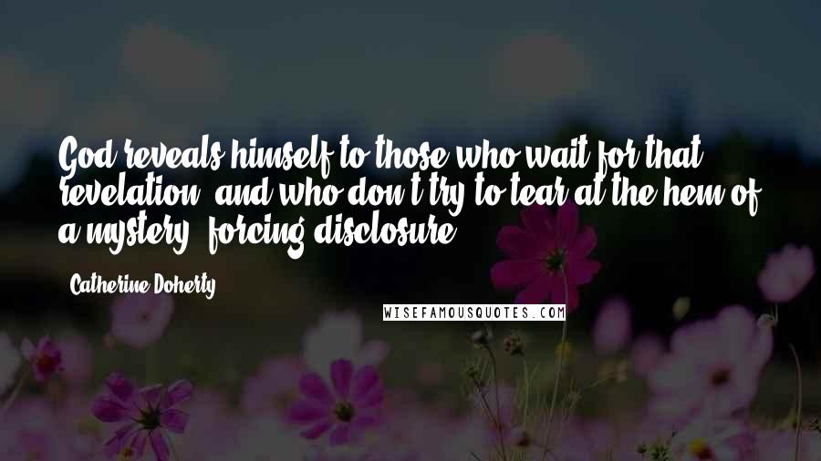 Catherine Doherty Quotes: God reveals himself to those who wait for that revelation, and who don't try to tear at the hem of a mystery, forcing disclosure.