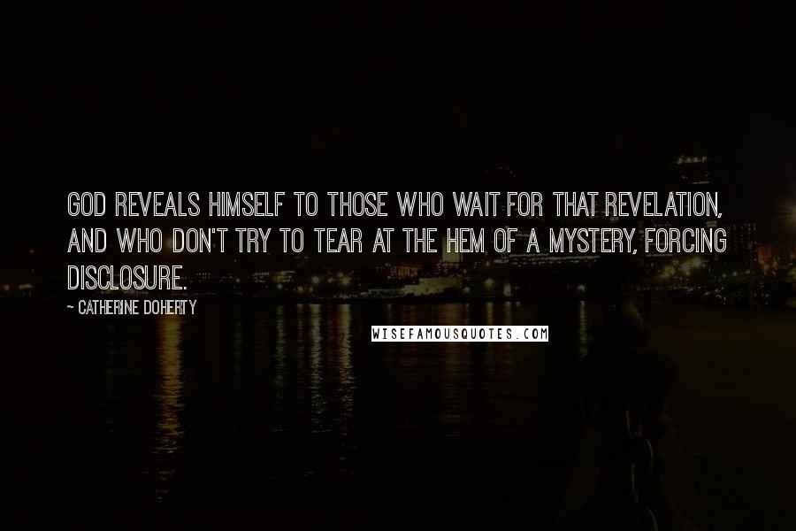 Catherine Doherty Quotes: God reveals himself to those who wait for that revelation, and who don't try to tear at the hem of a mystery, forcing disclosure.