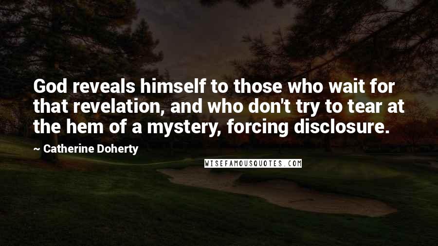 Catherine Doherty Quotes: God reveals himself to those who wait for that revelation, and who don't try to tear at the hem of a mystery, forcing disclosure.