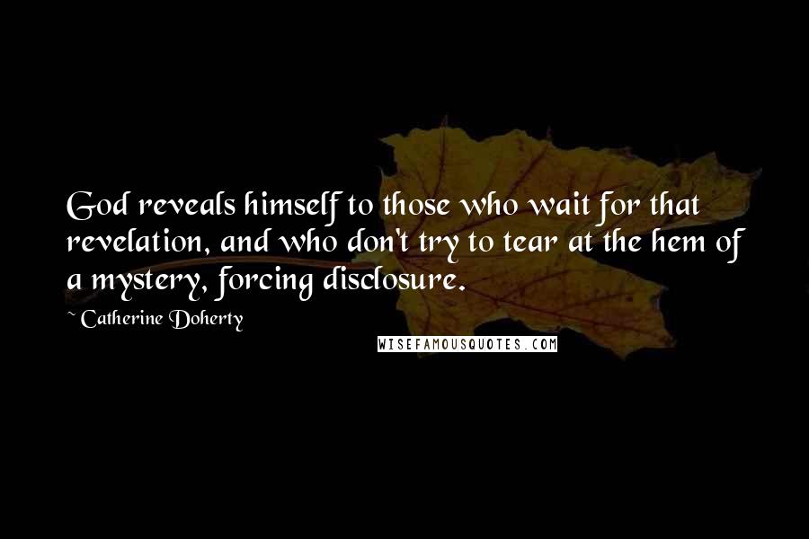 Catherine Doherty Quotes: God reveals himself to those who wait for that revelation, and who don't try to tear at the hem of a mystery, forcing disclosure.