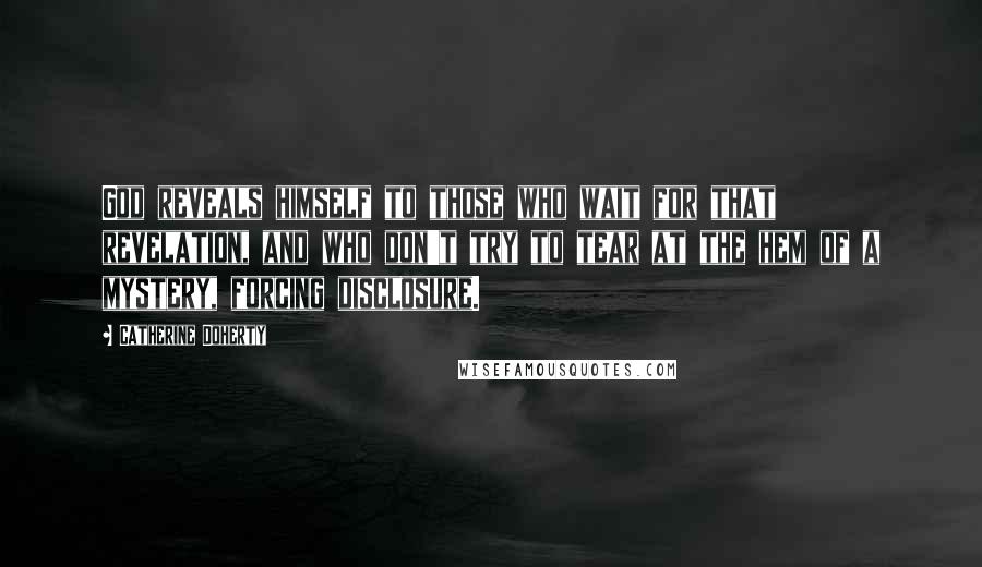 Catherine Doherty Quotes: God reveals himself to those who wait for that revelation, and who don't try to tear at the hem of a mystery, forcing disclosure.