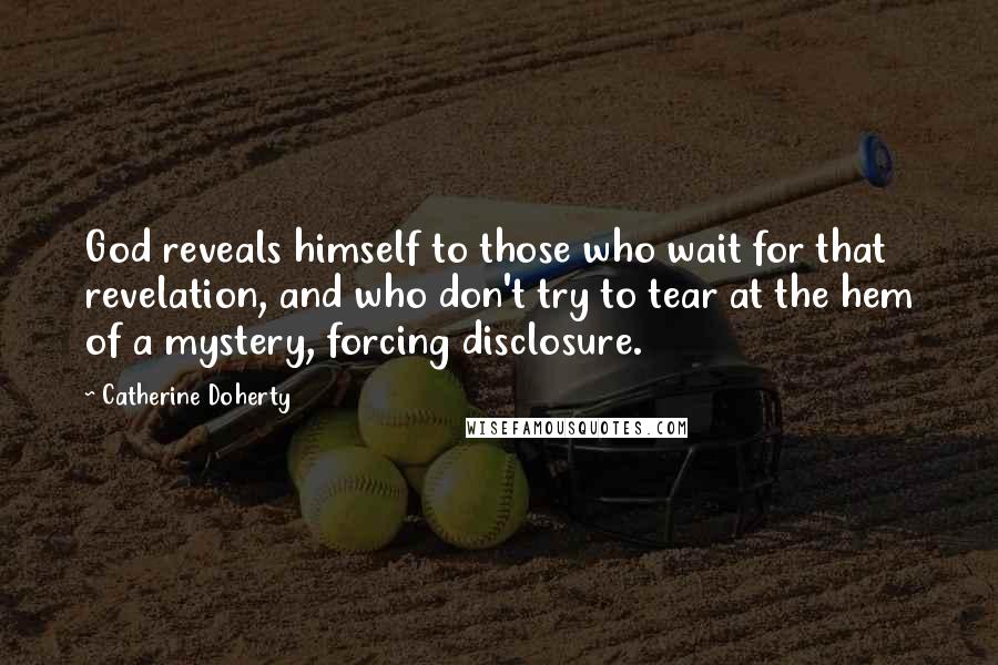 Catherine Doherty Quotes: God reveals himself to those who wait for that revelation, and who don't try to tear at the hem of a mystery, forcing disclosure.