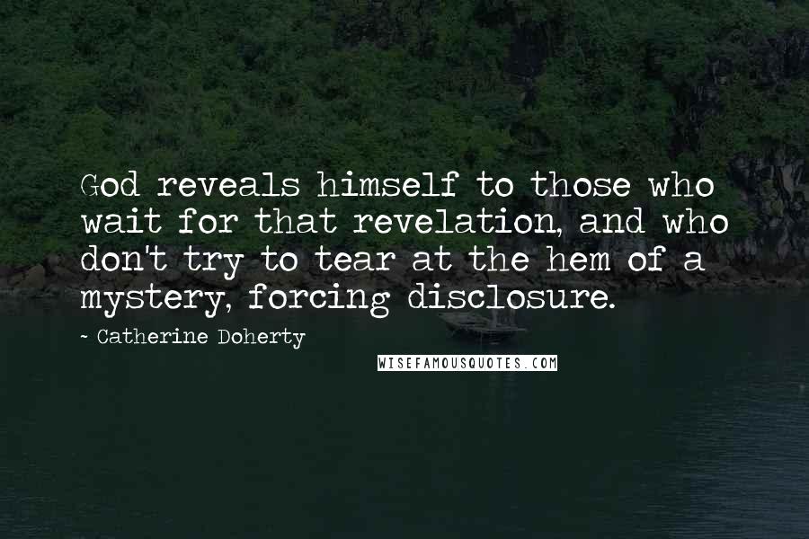 Catherine Doherty Quotes: God reveals himself to those who wait for that revelation, and who don't try to tear at the hem of a mystery, forcing disclosure.