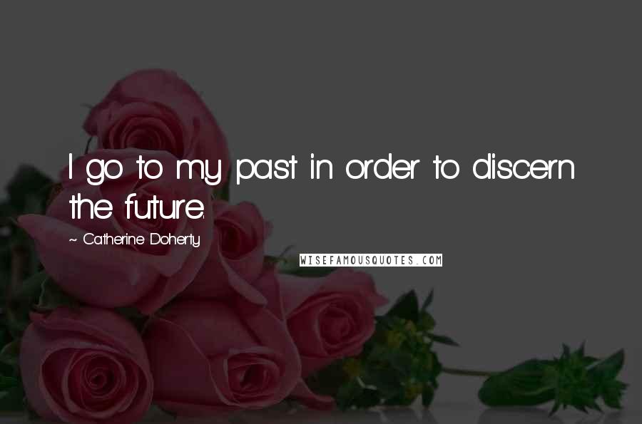 Catherine Doherty Quotes: I go to my past in order to discern the future.