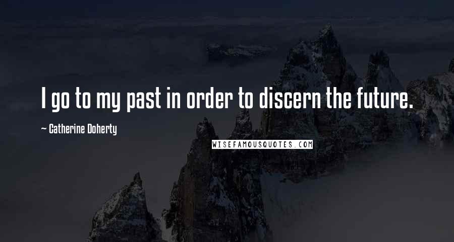 Catherine Doherty Quotes: I go to my past in order to discern the future.