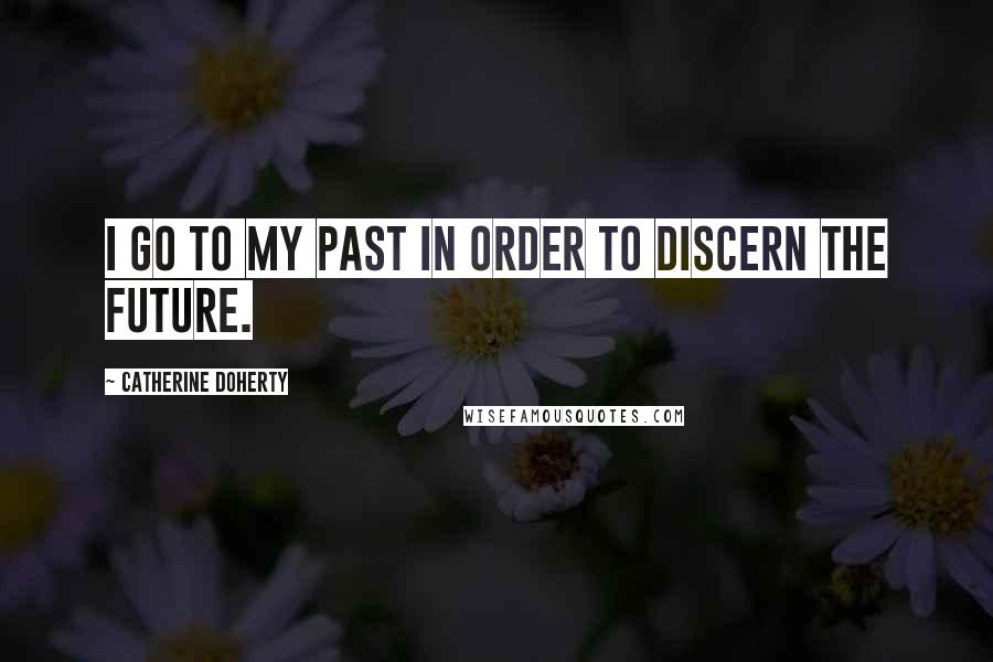 Catherine Doherty Quotes: I go to my past in order to discern the future.