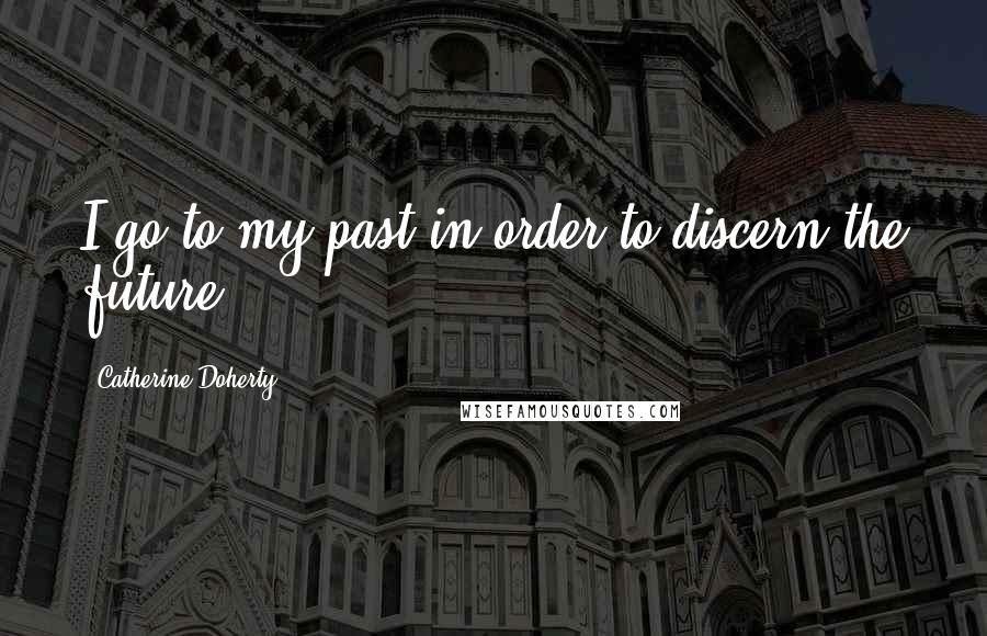 Catherine Doherty Quotes: I go to my past in order to discern the future.