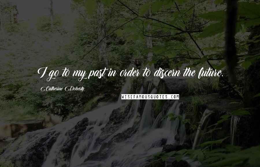 Catherine Doherty Quotes: I go to my past in order to discern the future.