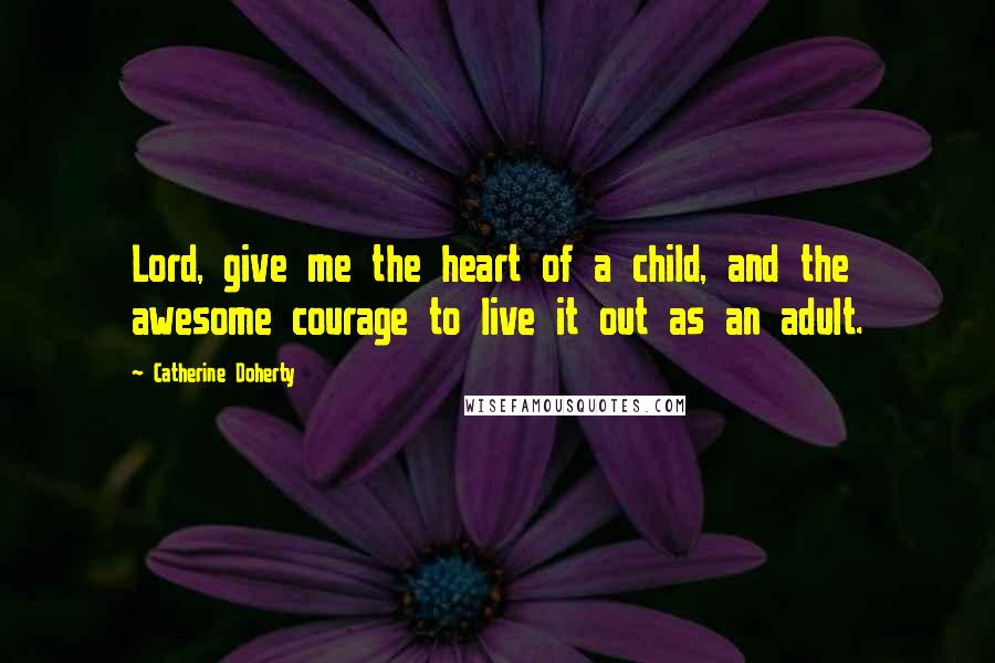 Catherine Doherty Quotes: Lord, give me the heart of a child, and the awesome courage to live it out as an adult.