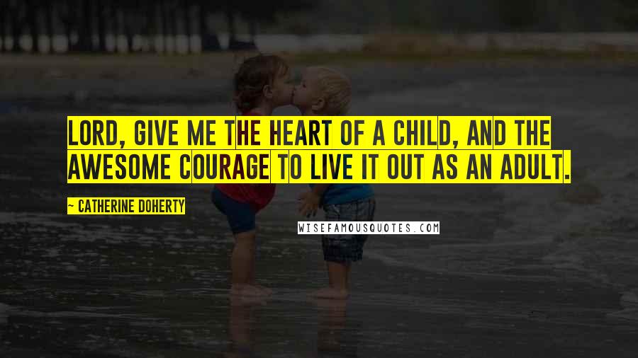 Catherine Doherty Quotes: Lord, give me the heart of a child, and the awesome courage to live it out as an adult.