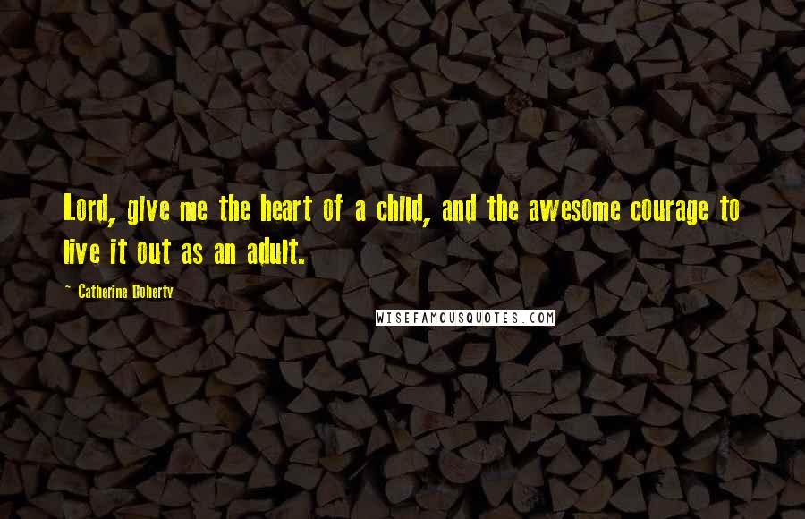 Catherine Doherty Quotes: Lord, give me the heart of a child, and the awesome courage to live it out as an adult.