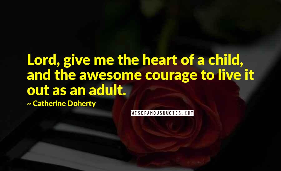 Catherine Doherty Quotes: Lord, give me the heart of a child, and the awesome courage to live it out as an adult.