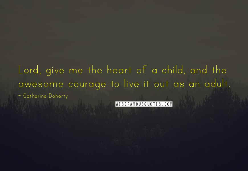 Catherine Doherty Quotes: Lord, give me the heart of a child, and the awesome courage to live it out as an adult.