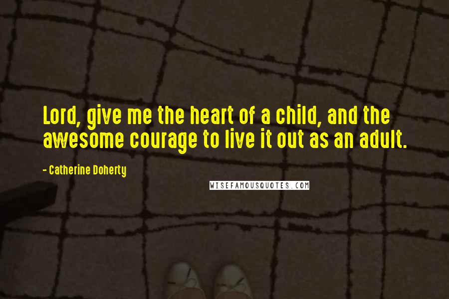 Catherine Doherty Quotes: Lord, give me the heart of a child, and the awesome courage to live it out as an adult.