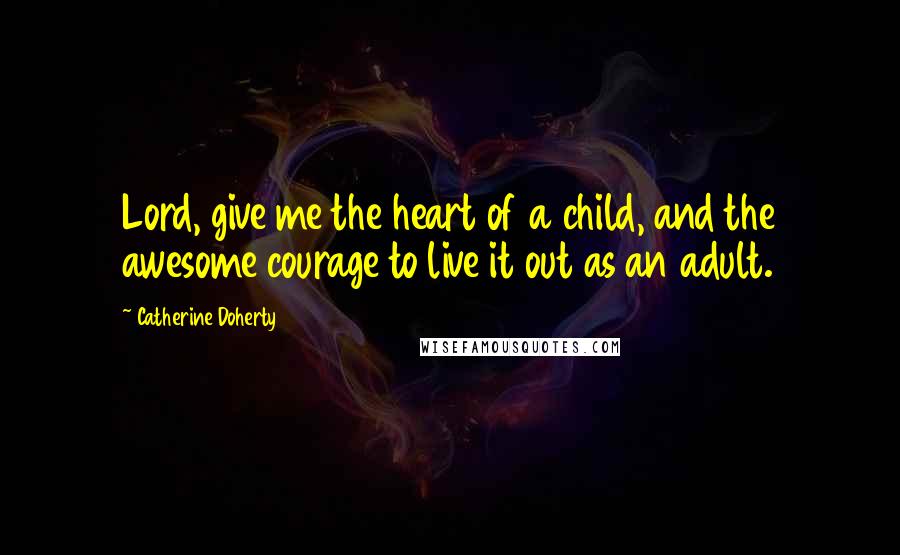 Catherine Doherty Quotes: Lord, give me the heart of a child, and the awesome courage to live it out as an adult.