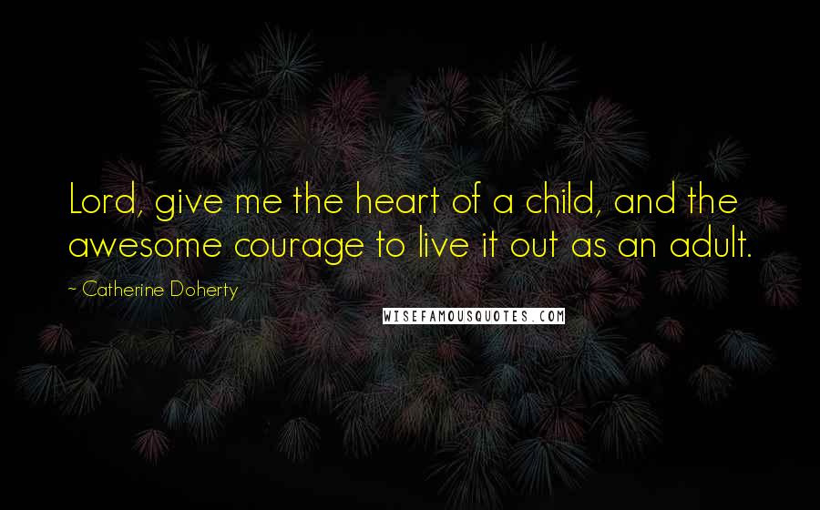 Catherine Doherty Quotes: Lord, give me the heart of a child, and the awesome courage to live it out as an adult.