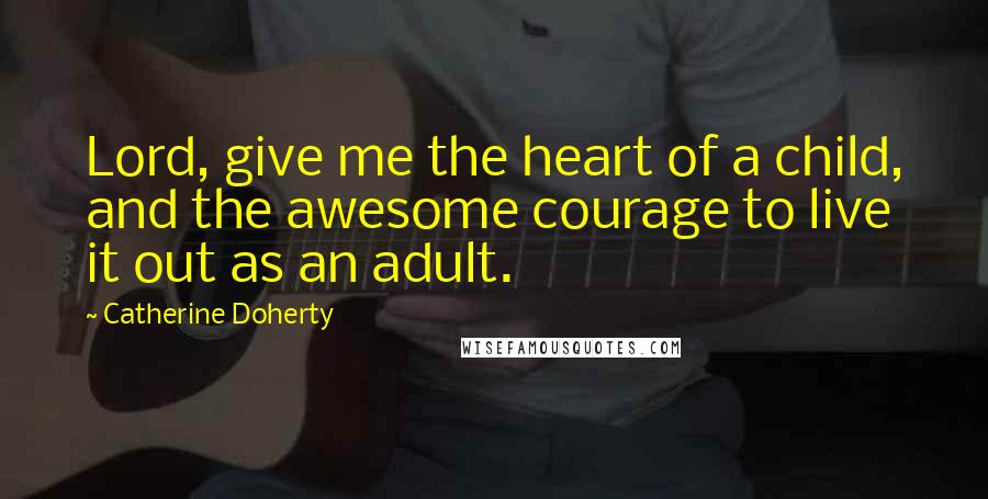 Catherine Doherty Quotes: Lord, give me the heart of a child, and the awesome courage to live it out as an adult.