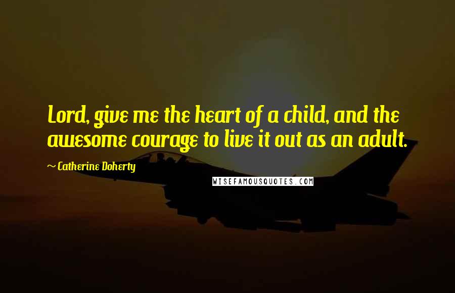 Catherine Doherty Quotes: Lord, give me the heart of a child, and the awesome courage to live it out as an adult.