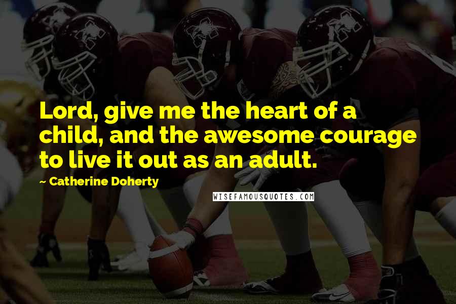 Catherine Doherty Quotes: Lord, give me the heart of a child, and the awesome courage to live it out as an adult.