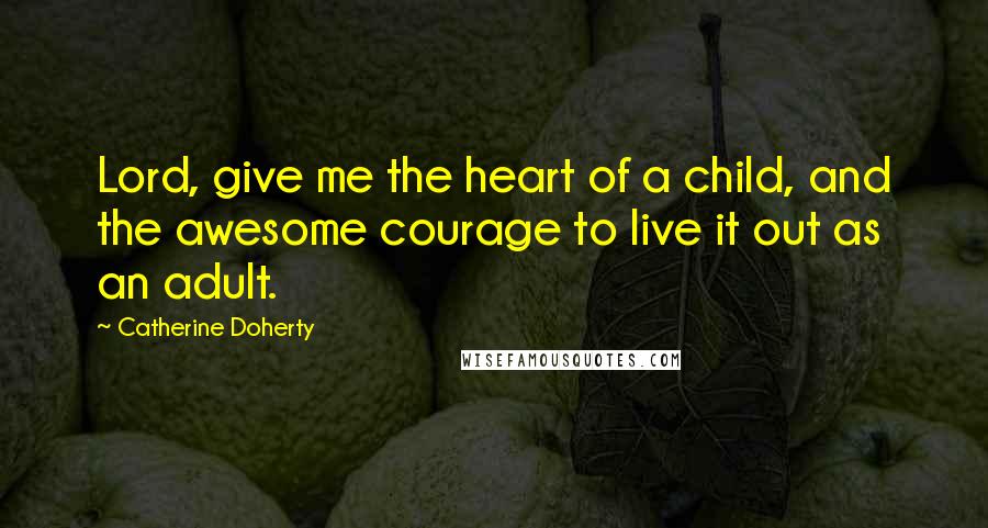 Catherine Doherty Quotes: Lord, give me the heart of a child, and the awesome courage to live it out as an adult.