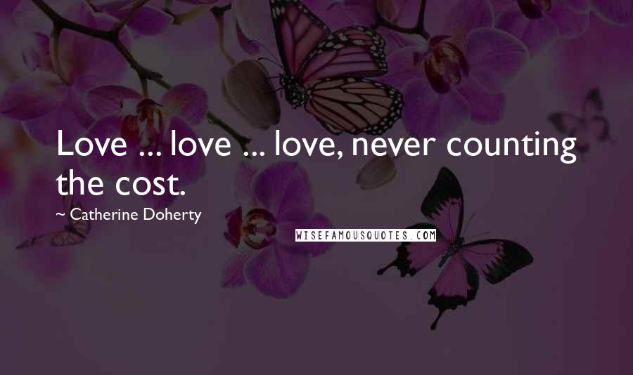 Catherine Doherty Quotes: Love ... love ... love, never counting the cost.