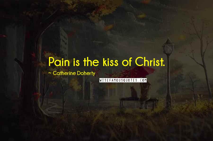 Catherine Doherty Quotes: Pain is the kiss of Christ.