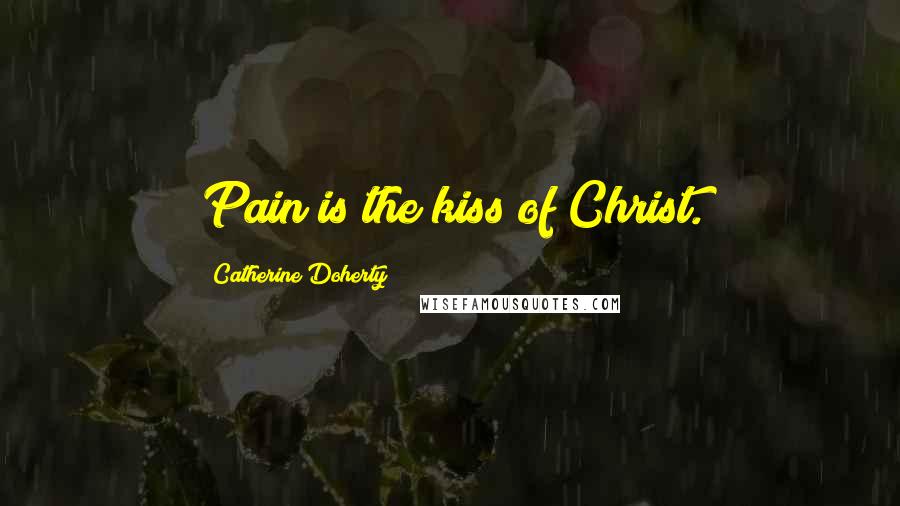 Catherine Doherty Quotes: Pain is the kiss of Christ.
