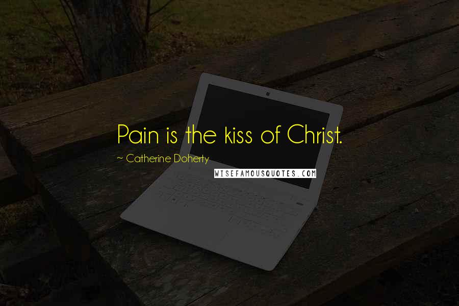 Catherine Doherty Quotes: Pain is the kiss of Christ.