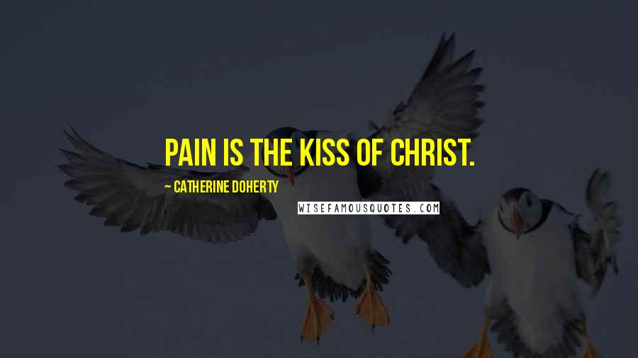 Catherine Doherty Quotes: Pain is the kiss of Christ.