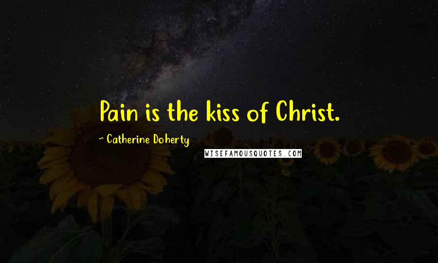 Catherine Doherty Quotes: Pain is the kiss of Christ.