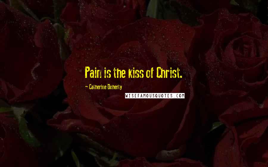 Catherine Doherty Quotes: Pain is the kiss of Christ.