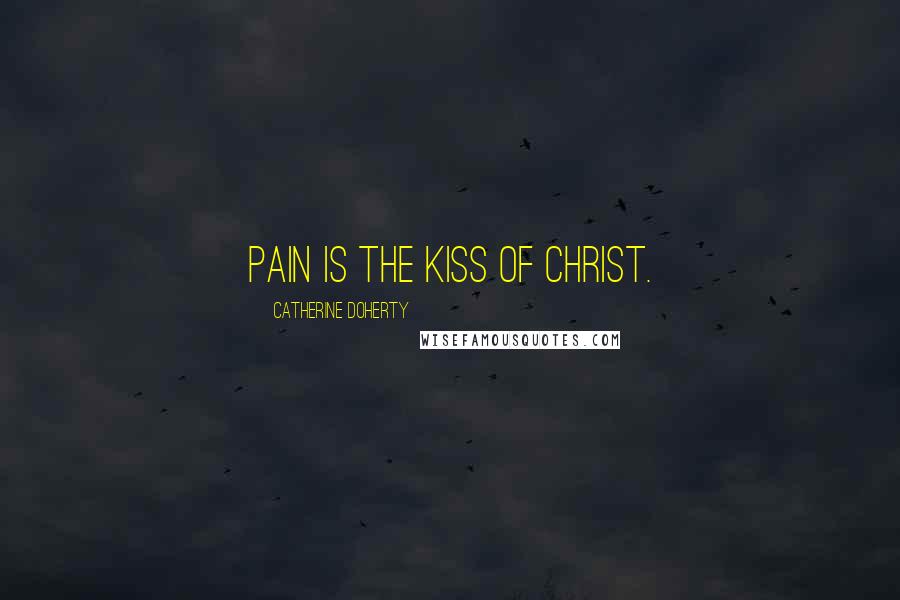 Catherine Doherty Quotes: Pain is the kiss of Christ.