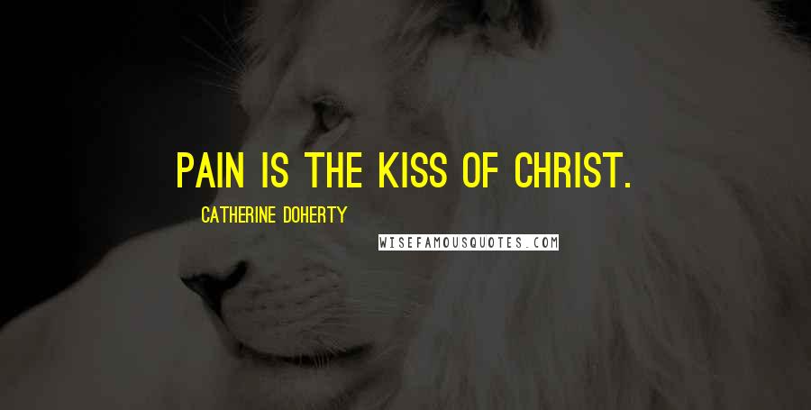 Catherine Doherty Quotes: Pain is the kiss of Christ.