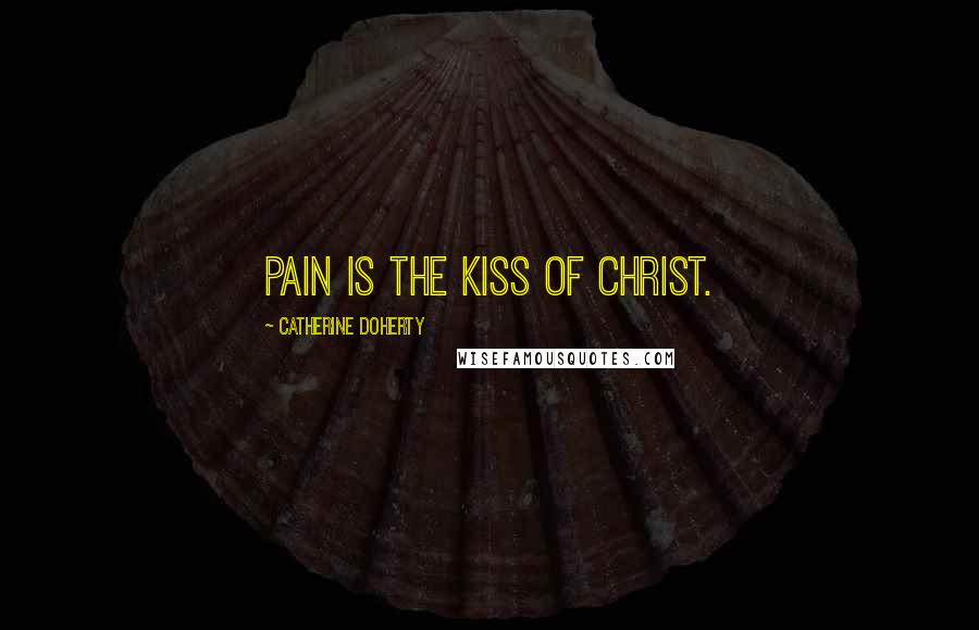 Catherine Doherty Quotes: Pain is the kiss of Christ.