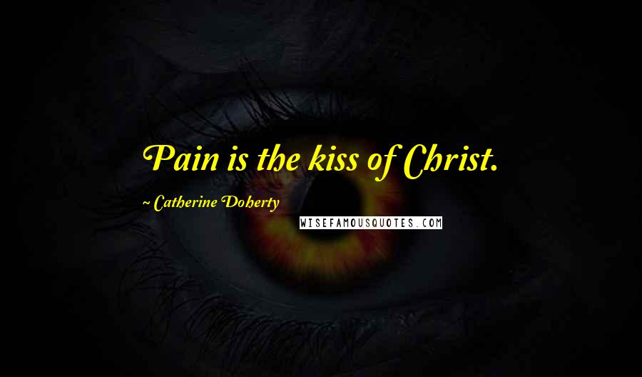 Catherine Doherty Quotes: Pain is the kiss of Christ.