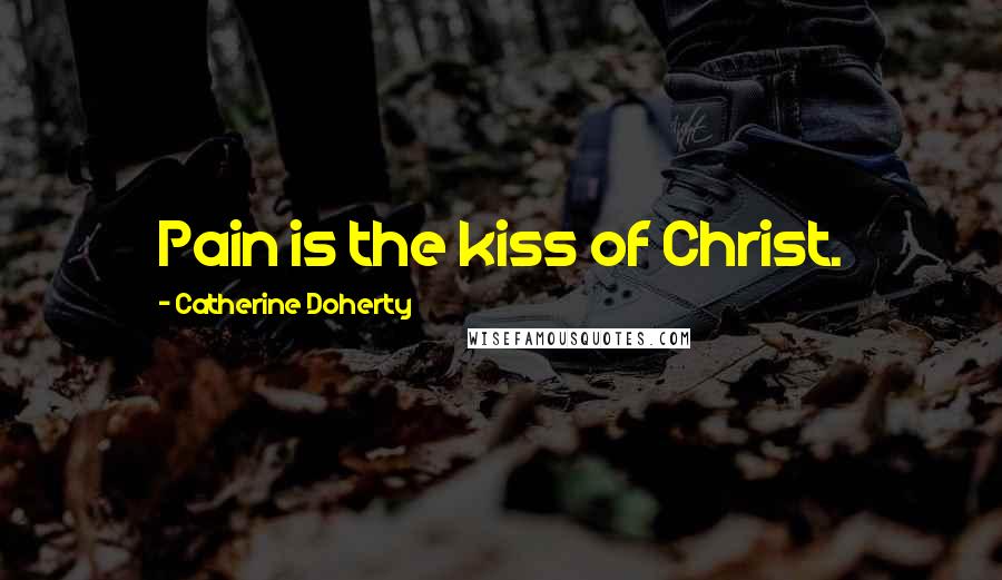 Catherine Doherty Quotes: Pain is the kiss of Christ.