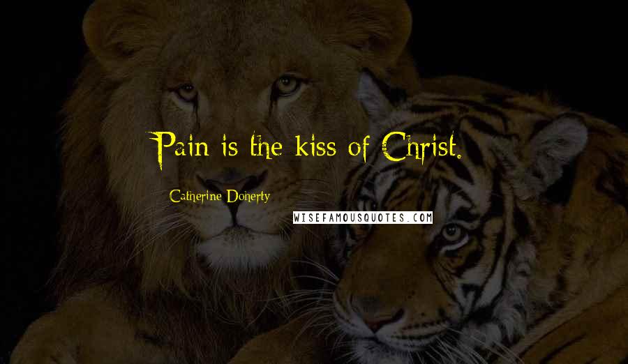 Catherine Doherty Quotes: Pain is the kiss of Christ.