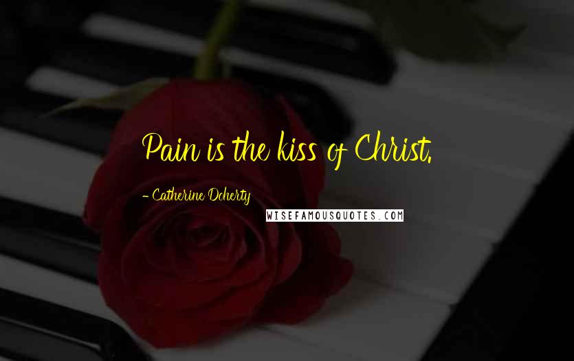 Catherine Doherty Quotes: Pain is the kiss of Christ.