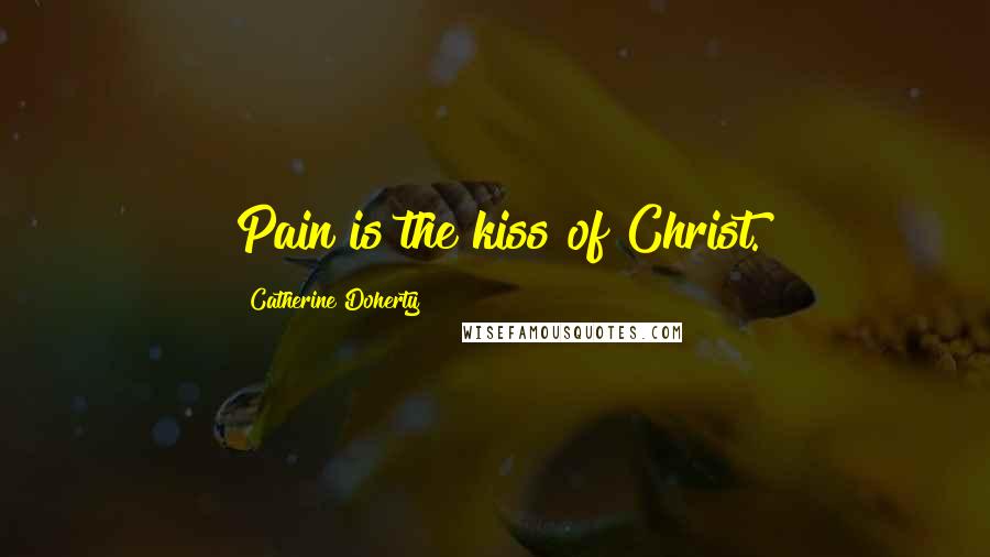 Catherine Doherty Quotes: Pain is the kiss of Christ.