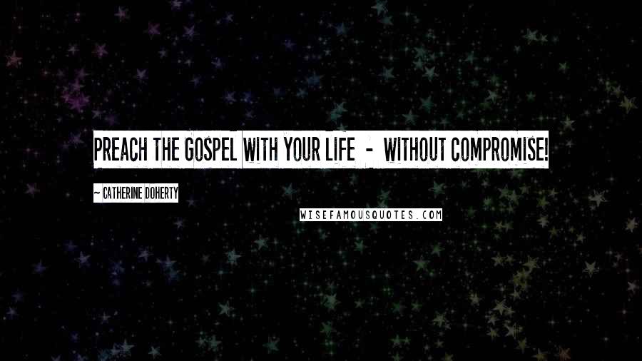 Catherine Doherty Quotes: Preach the Gospel with your life - without compromise!