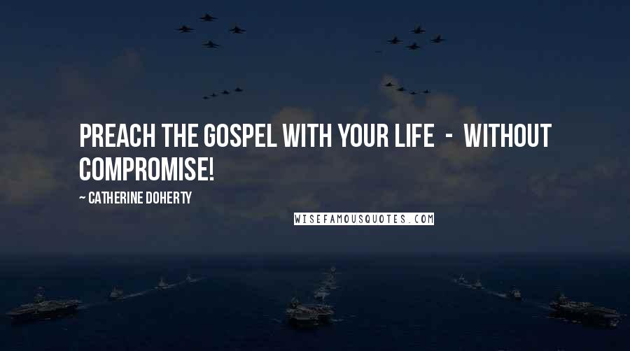 Catherine Doherty Quotes: Preach the Gospel with your life - without compromise!