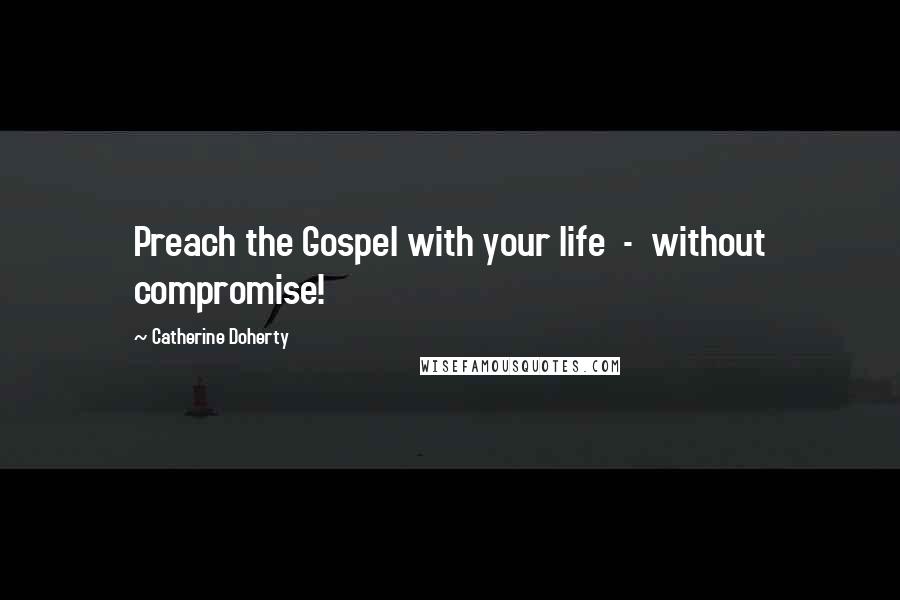 Catherine Doherty Quotes: Preach the Gospel with your life - without compromise!