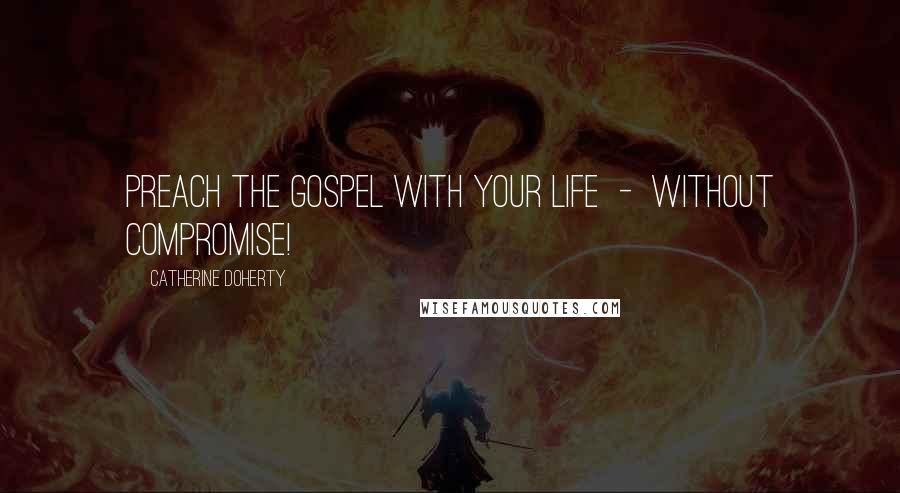 Catherine Doherty Quotes: Preach the Gospel with your life - without compromise!