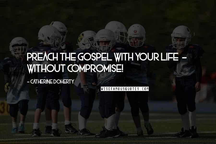 Catherine Doherty Quotes: Preach the Gospel with your life - without compromise!