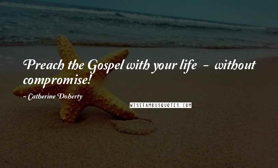 Catherine Doherty Quotes: Preach the Gospel with your life - without compromise!