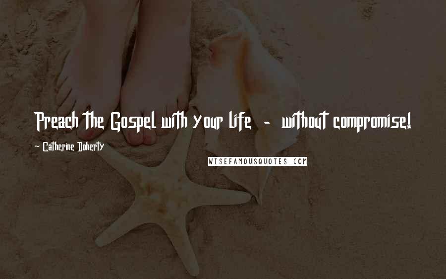 Catherine Doherty Quotes: Preach the Gospel with your life - without compromise!